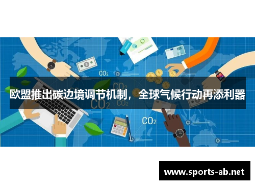 欧盟推出碳边境调节机制，全球气候行动再添利器